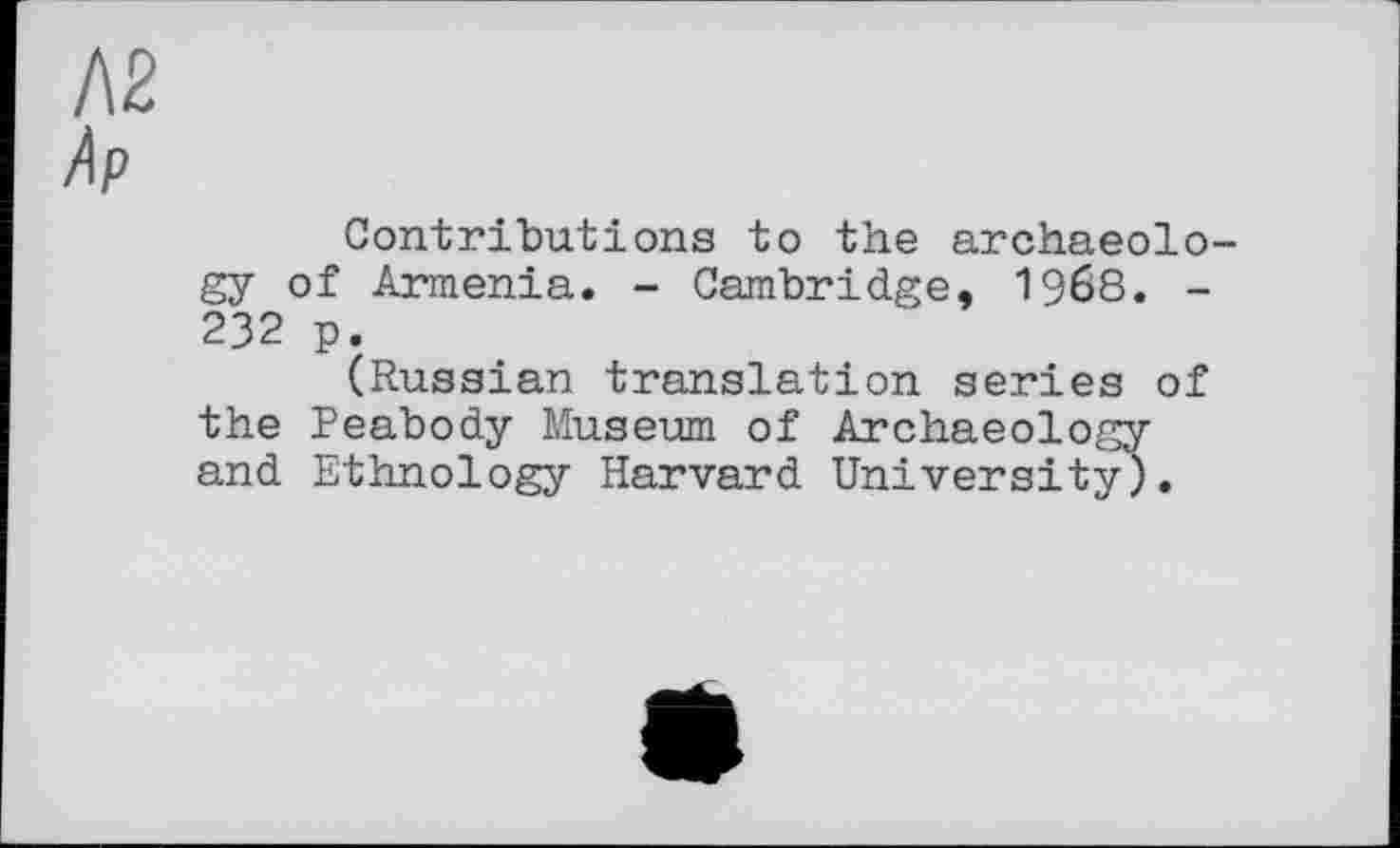 ﻿Contributions to the archaeology of Armenia. - Cambridge, I968. -232 p.
(Russian translation series of the Peabody Museum of Archaeology and Ethnology Harvard University).